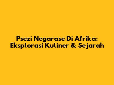 Psezi Negarase Di Afrika: Eksplorasi Kuliner & Sejarah