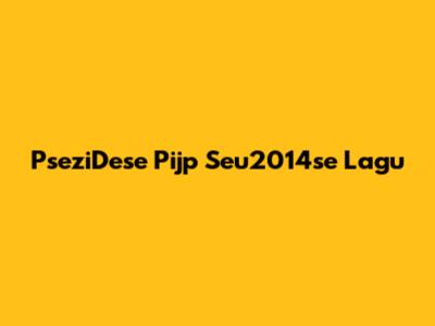 PseziDese Pijp Seu2014se Lagu