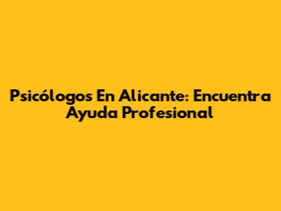 Psicólogos En Alicante: Encuentra Ayuda Profesional