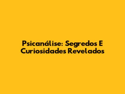 Psicanálise: Segredos E Curiosidades Revelados