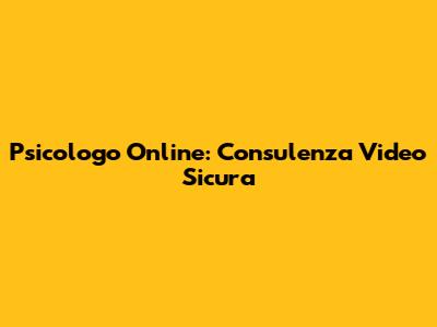 Psicologo Online: Consulenza Video Sicura