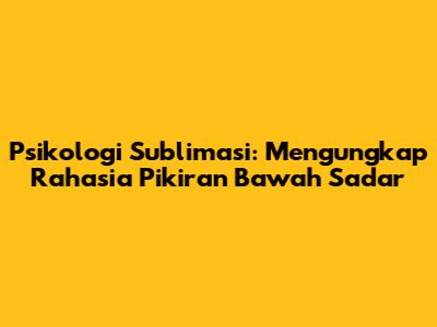 Psikologi Sublimasi: Mengungkap Rahasia Pikiran Bawah Sadar