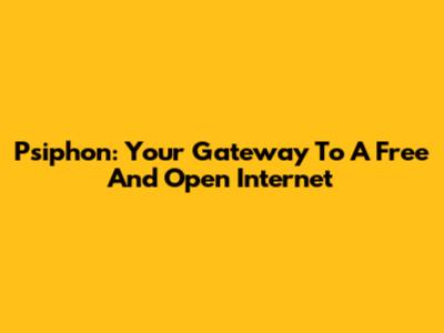 Psiphon: Your Gateway To A Free And Open Internet