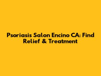 Psoriasis Salon Encino CA: Find Relief & Treatment