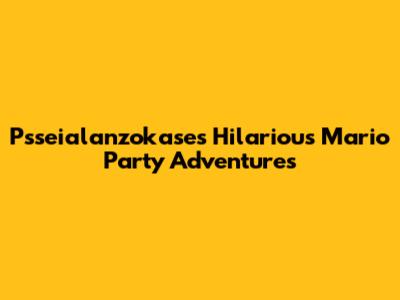 Psseialanzokase's Hilarious Mario Party Adventures