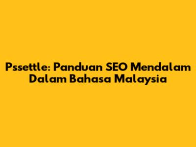 Pssettle: Panduan SEO Mendalam Dalam Bahasa Malaysia