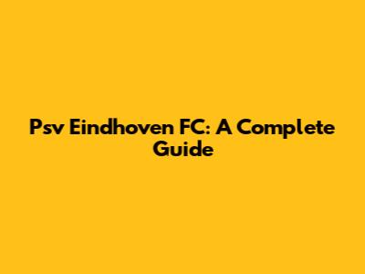 Psv Eindhoven FC: A Complete Guide