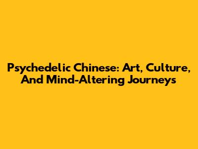 Psychedelic Chinese: Art, Culture, And Mind-Altering Journeys