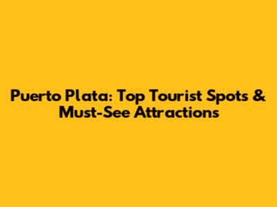 Puerto Plata: Top Tourist Spots & Must-See Attractions