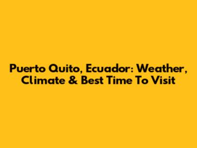 Puerto Quito, Ecuador: Weather, Climate & Best Time To Visit