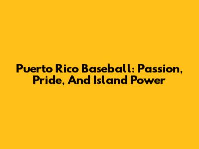 Puerto Rico Baseball: Passion, Pride, And Island Power