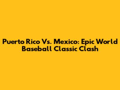 Puerto Rico Vs. Mexico: Epic World Baseball Classic Clash
