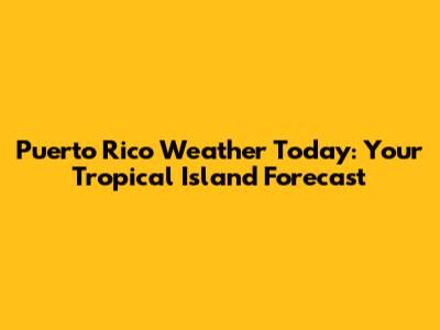 Puerto Rico Weather Today: Your Tropical Island Forecast