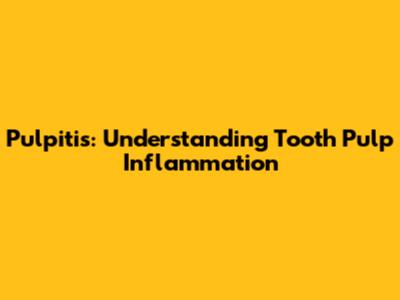 Pulpitis: Understanding Tooth Pulp Inflammation
