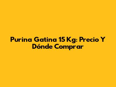 Purina Gatina 15 Kg: Precio Y Dónde Comprar