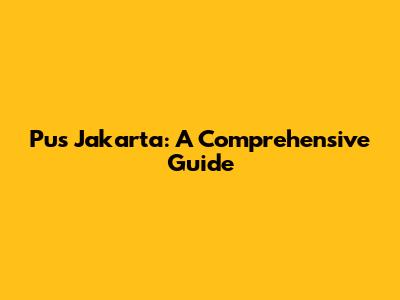 Pus Jakarta: A Comprehensive Guide