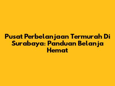 Pusat Perbelanjaan Termurah Di Surabaya: Panduan Belanja Hemat