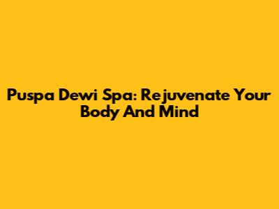 Puspa Dewi Spa: Rejuvenate Your Body And Mind