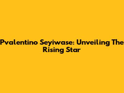Pvalentino Seyiwase: Unveiling The Rising Star