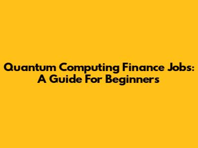 Quantum Computing Finance Jobs: A Guide For Beginners
