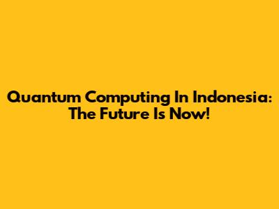 Quantum Computing In Indonesia: The Future Is Now!