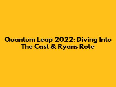 Quantum Leap 2022: Diving Into The Cast & Ryan's Role