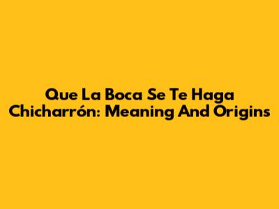 Que La Boca Se Te Haga Chicharrón: Meaning And Origins