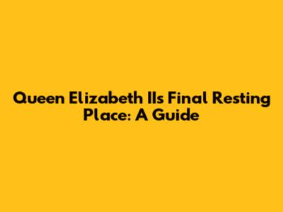 Queen Elizabeth II's Final Resting Place: A Guide