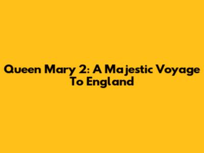 Queen Mary 2: A Majestic Voyage To England