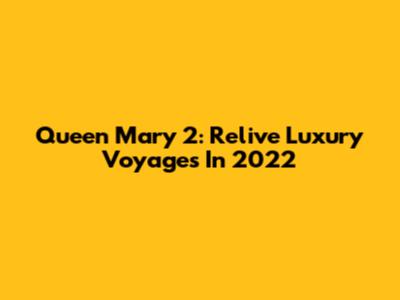 Queen Mary 2: Relive Luxury Voyages In 2022