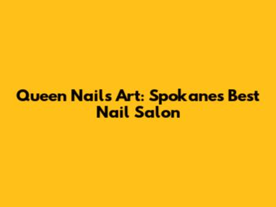Queen Nails Art: Spokane's Best Nail Salon