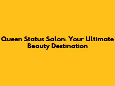 Queen Status Salon: Your Ultimate Beauty Destination