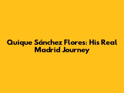 Quique Sánchez Flores: His Real Madrid Journey