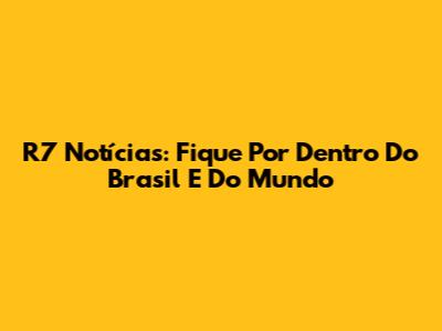 R7 Notícias: Fique Por Dentro Do Brasil E Do Mundo