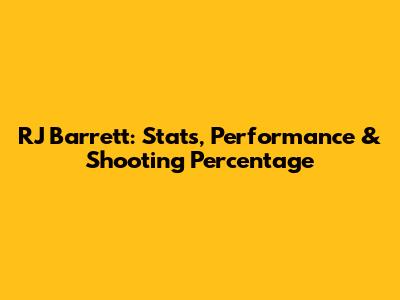 RJ Barrett: Stats, Performance & Shooting Percentage