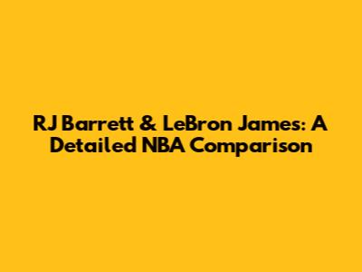 RJ Barrett & LeBron James: A Detailed NBA Comparison