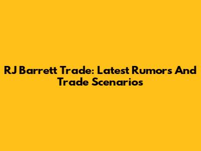 RJ Barrett Trade: Latest Rumors And Trade Scenarios