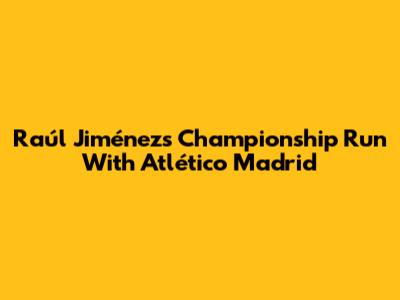 Raúl Jiménez's Championship Run With Atlético Madrid