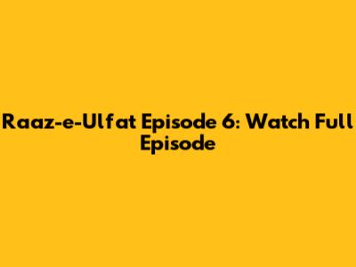 Raaz-e-Ulfat Episode 6: Watch Full Episode