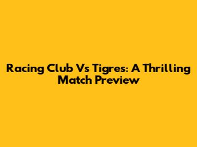 Racing Club Vs Tigres: A Thrilling Match Preview