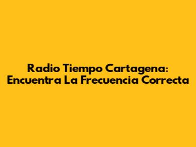 Radio Tiempo Cartagena: Encuentra La Frecuencia Correcta