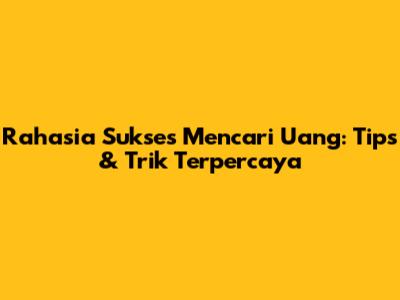 Rahasia Sukses Mencari Uang: Tips & Trik Terpercaya