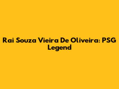 Rai Souza Vieira De Oliveira: PSG Legend