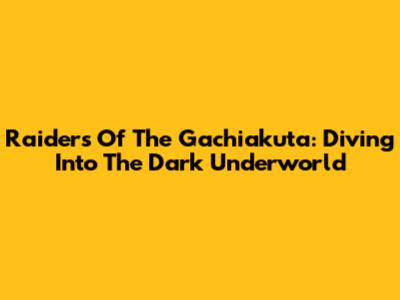 Raiders Of The Gachiakuta: Diving Into The Dark Underworld