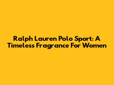 Ralph Lauren Polo Sport: A Timeless Fragrance For Women