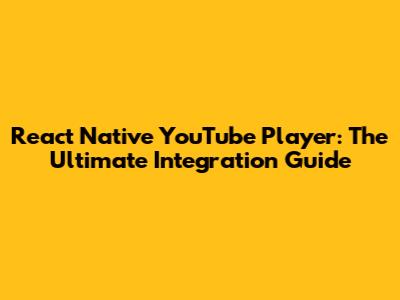 React Native YouTube Player: The Ultimate Integration Guide