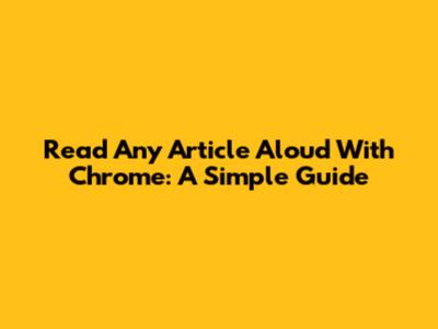 Read Any Article Aloud With Chrome: A Simple Guide