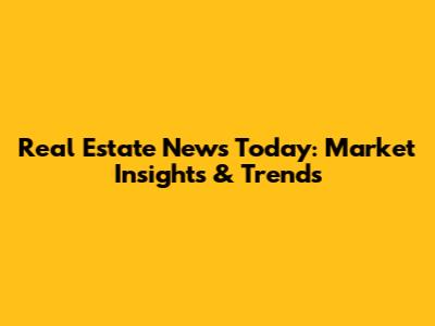Real Estate News Today: Market Insights & Trends