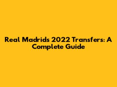 Real Madrid's 2022 Transfers: A Complete Guide