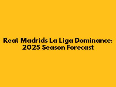 Real Madrid's La Liga Dominance: 2025 Season Forecast